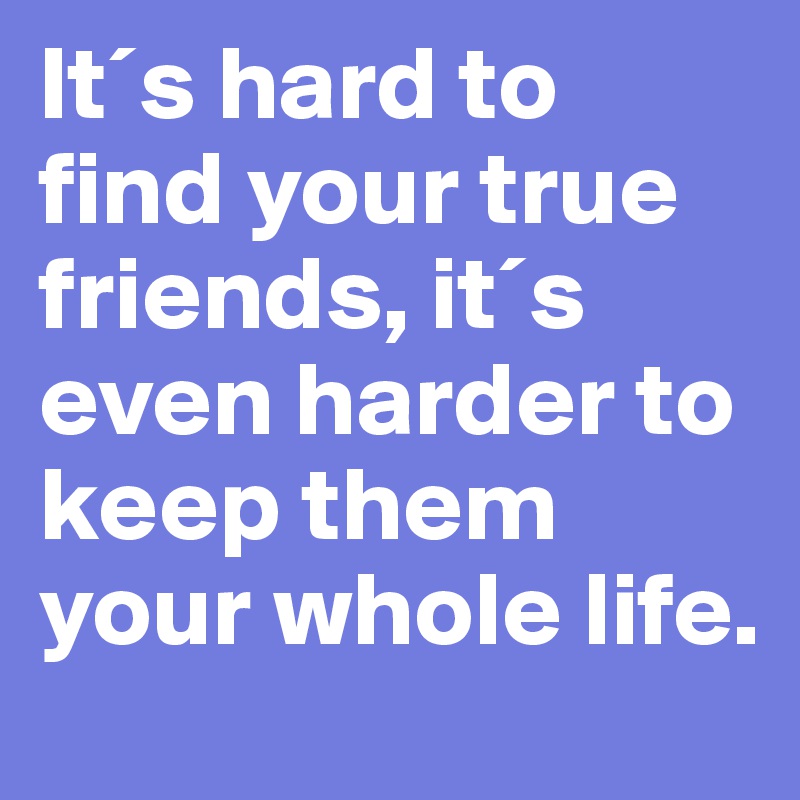 It´s hard to find your true friends, it´s even harder to keep them your whole life.