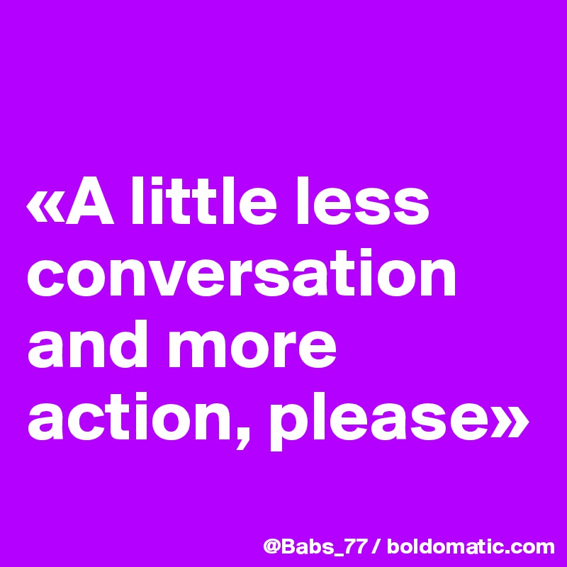 

«A little less conversation and more action, please»
