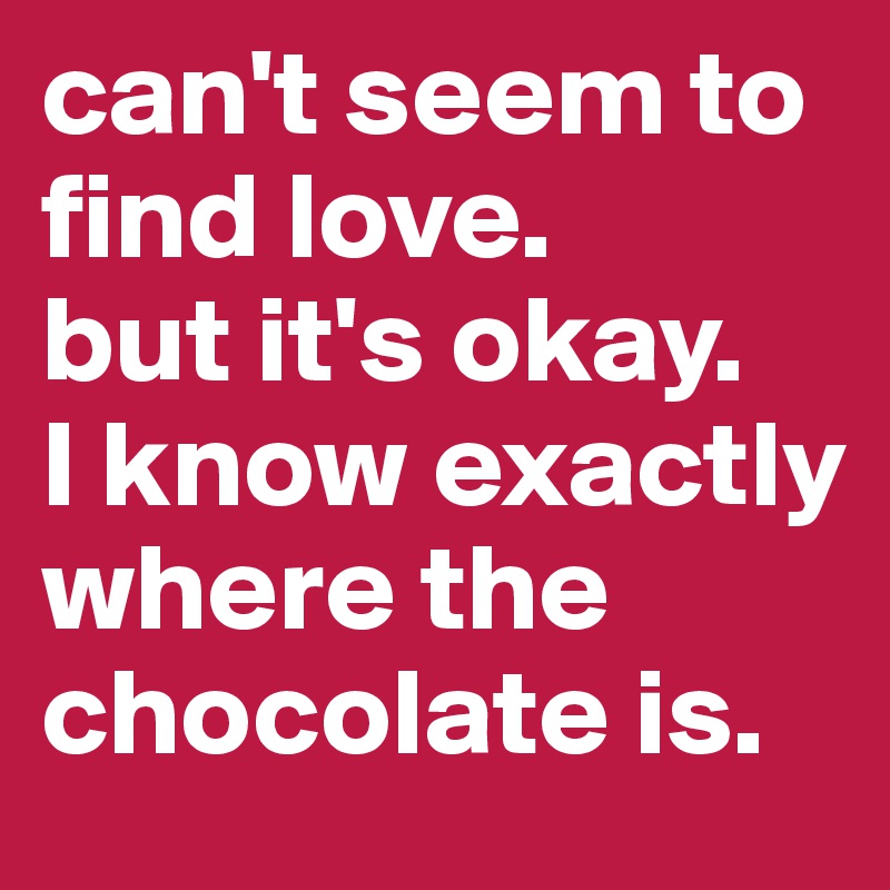 can't seem to find love. 
but it's okay. 
I know exactly where the chocolate is.