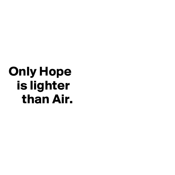 



Only Hope 
   is lighter 
     than Air. 



