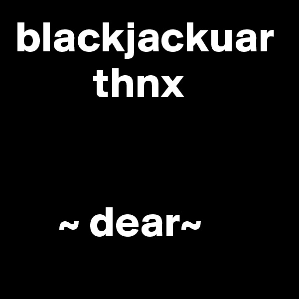 blackjackuar
         thnx 


     ~ dear~