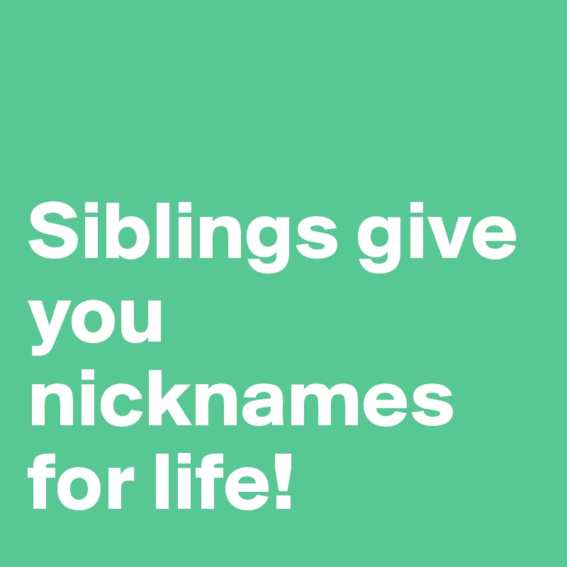 

Siblings give you nicknames for life!