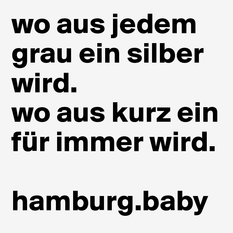 wo aus jedem grau ein silber wird. 
wo aus kurz ein für immer wird.

hamburg.baby