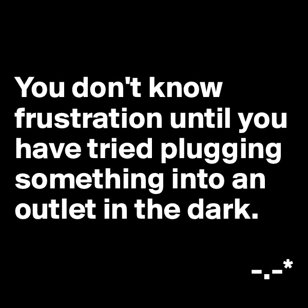 

You don't know frustration until you have tried plugging something into an outlet in the dark. 

                                       -.-*
