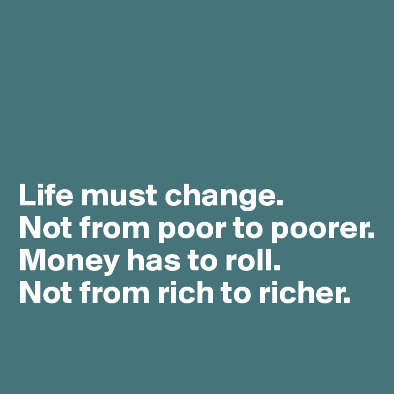 




Life must change. 
Not from poor to poorer. 
Money has to roll. 
Not from rich to richer. 
