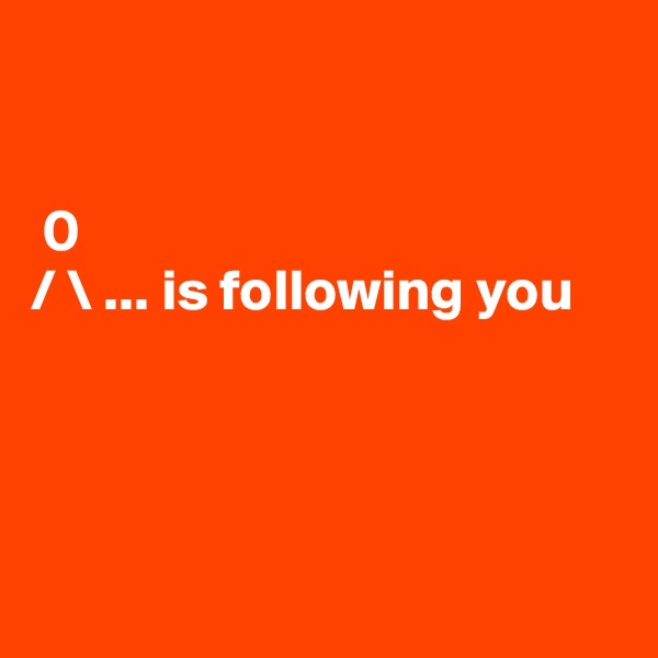 


 0
/ \ ... is following you





