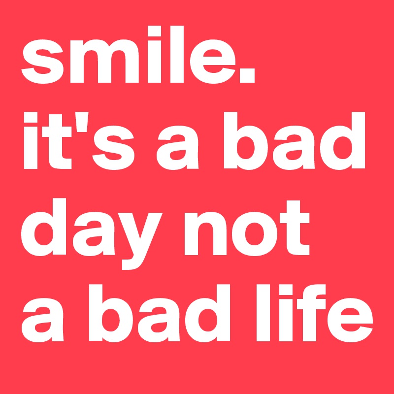 smile.
it's a bad day not a bad life