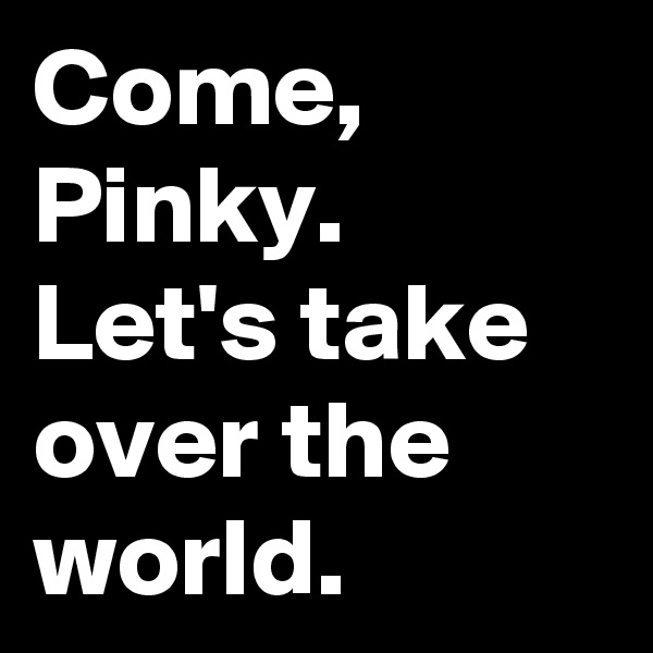 Come, Pinky. Let's take over the world. 