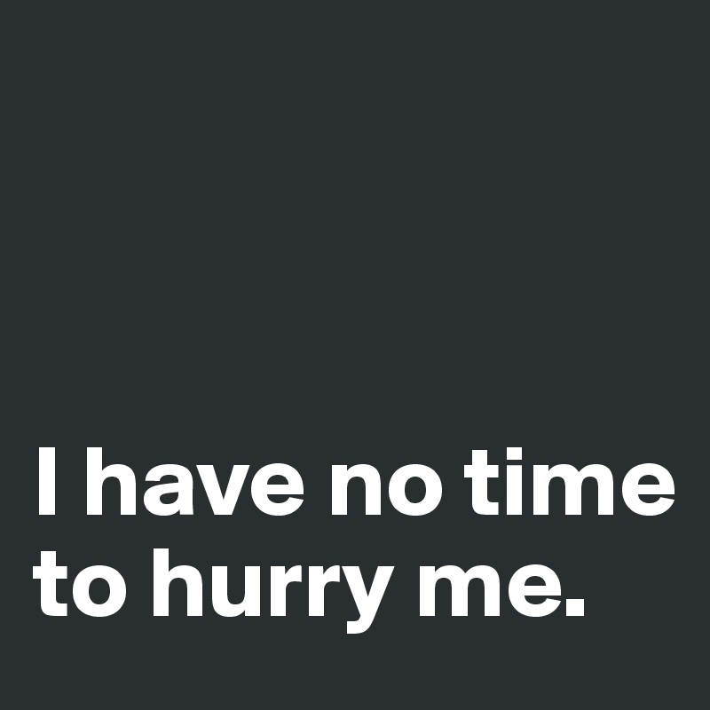 



I have no time to hurry me.