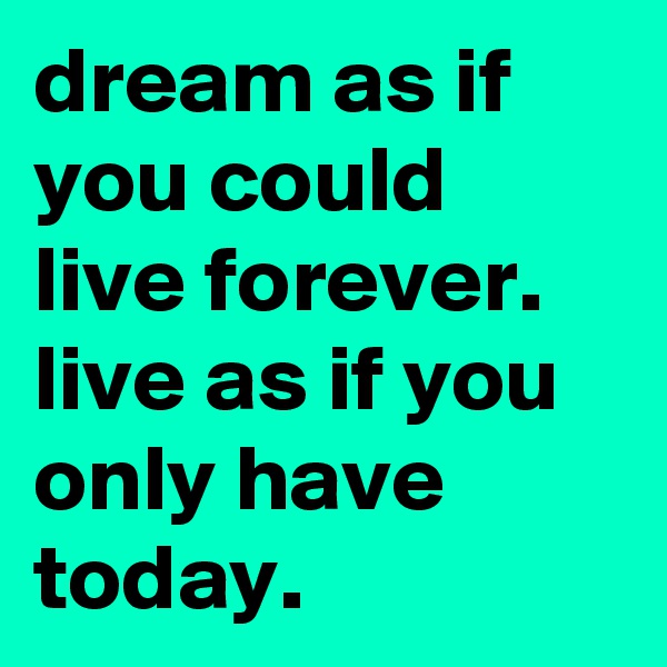 dream as if you could live forever. live as if you only have today. 