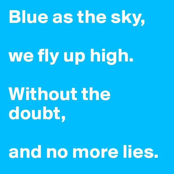 Blue as the sky, 

we fly up high. 

Without the doubt, 

and no more lies. 