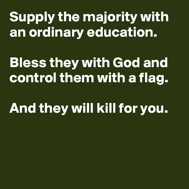 Supply the majority with an ordinary education. 

Bless they with God and control them with a flag. 

And they will kill for you.



