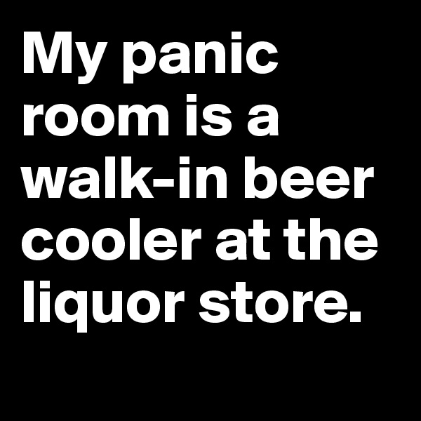 My panic room is a walk-in beer cooler at the liquor store.
