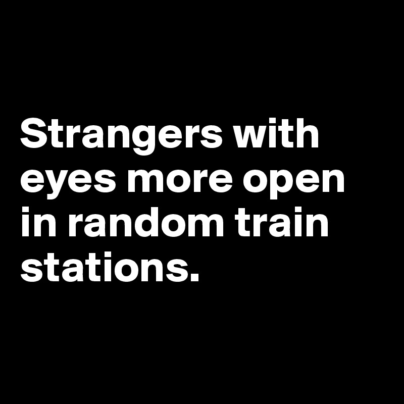 

Strangers with eyes more open in random train stations.

