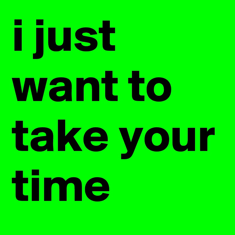 i just want to take your time 