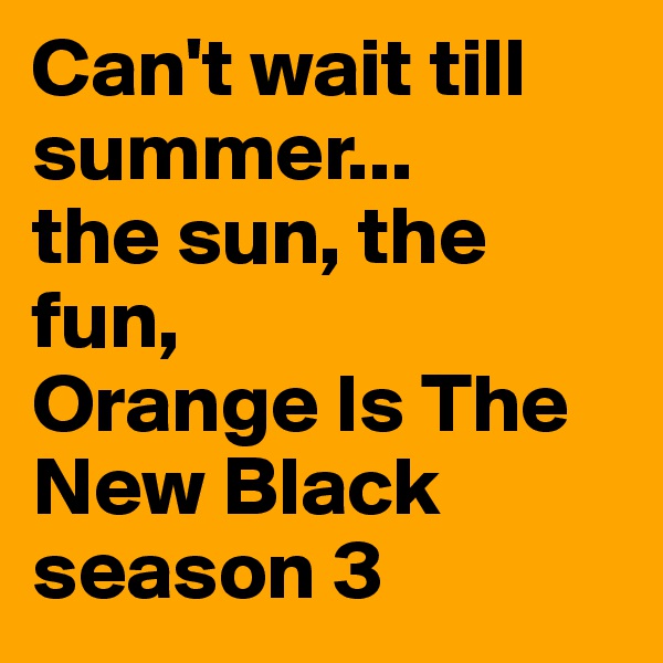 Can't wait till summer...
the sun, the fun,
Orange Is The New Black season 3