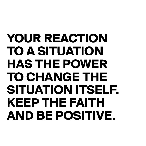 

YOUR REACTION 
TO A SITUATION 
HAS THE POWER 
TO CHANGE THE
SITUATION ITSELF.
KEEP THE FAITH
AND BE POSITIVE.
