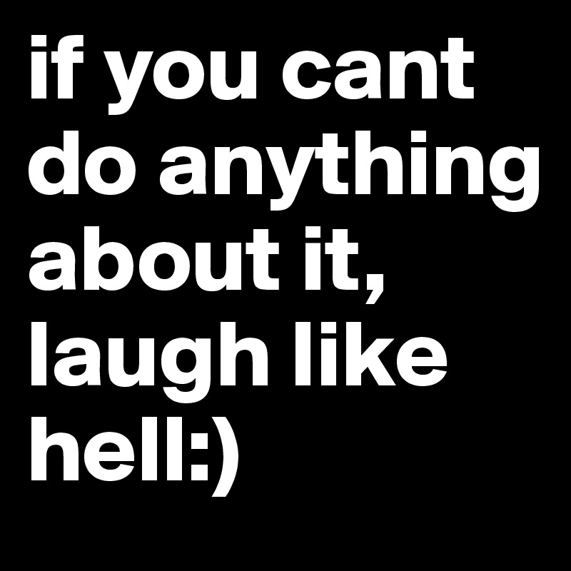 if you cant do anything about it, laugh like hell:)