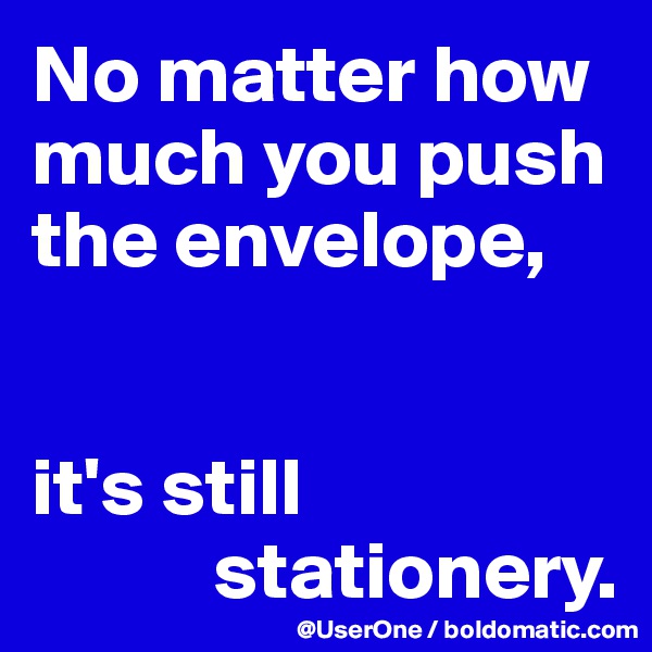 No matter how much you push the envelope,


it's still
           stationery.