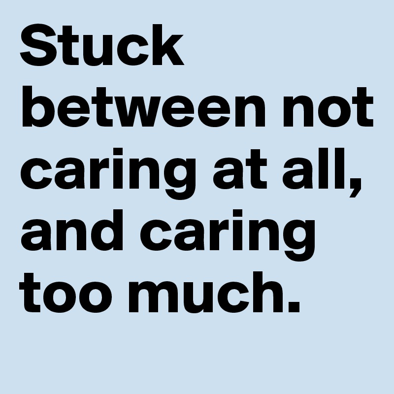 Stuck between not caring at all,
and caring too much.