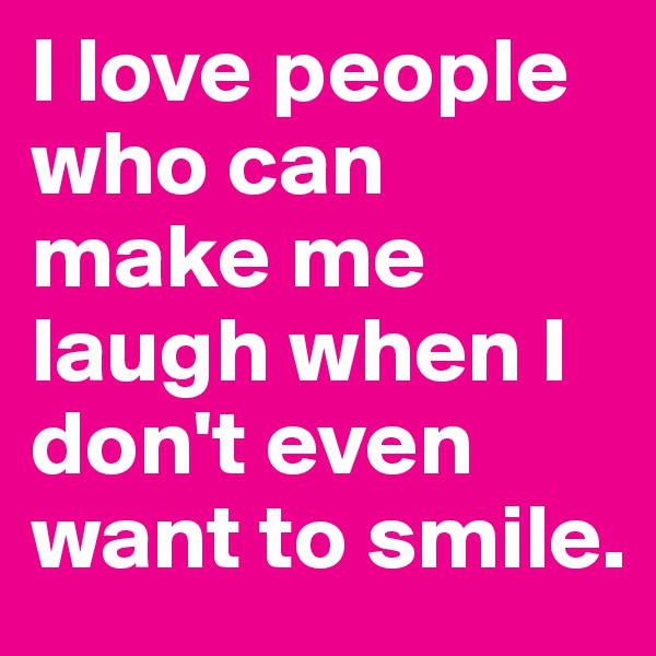 I love people who can make me laugh when I don't even want to smile.