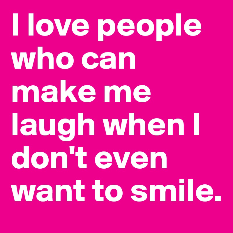 I love people who can make me laugh when I don't even want to smile.