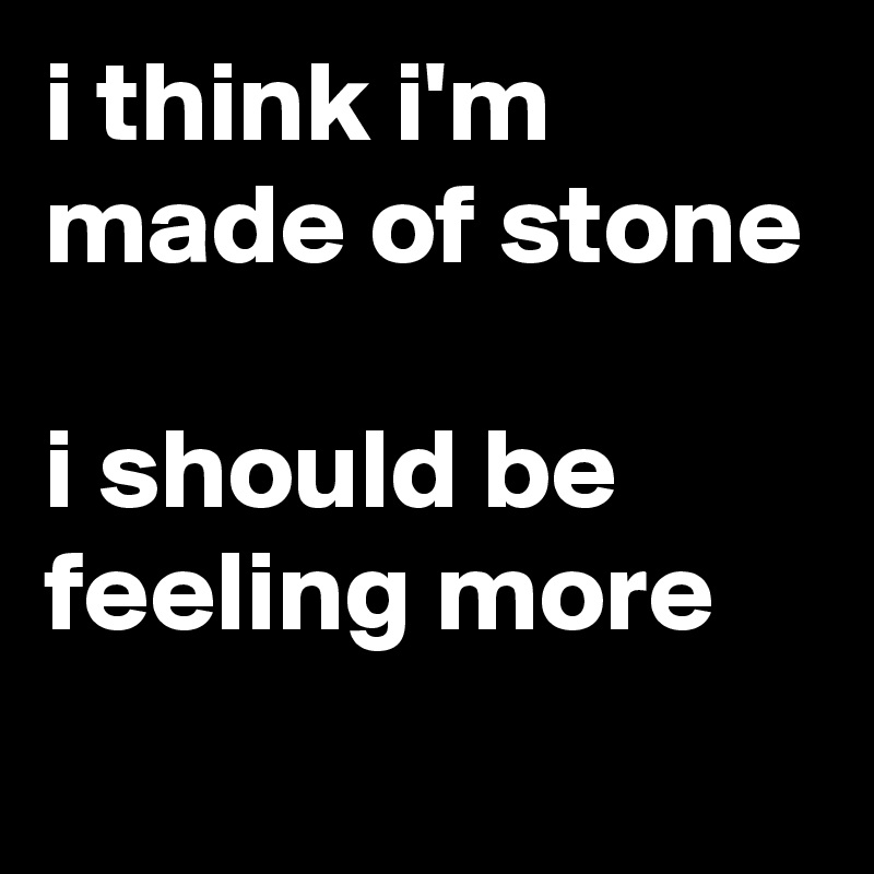 i think i'm
made of stone

i should be feeling more
