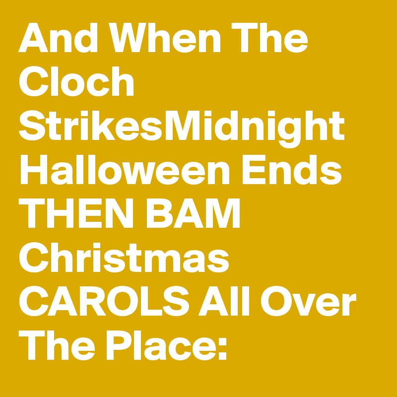 And When The Cloch StrikesMidnight Halloween Ends 
THEN BAM Christmas CAROLS All Over The Place: