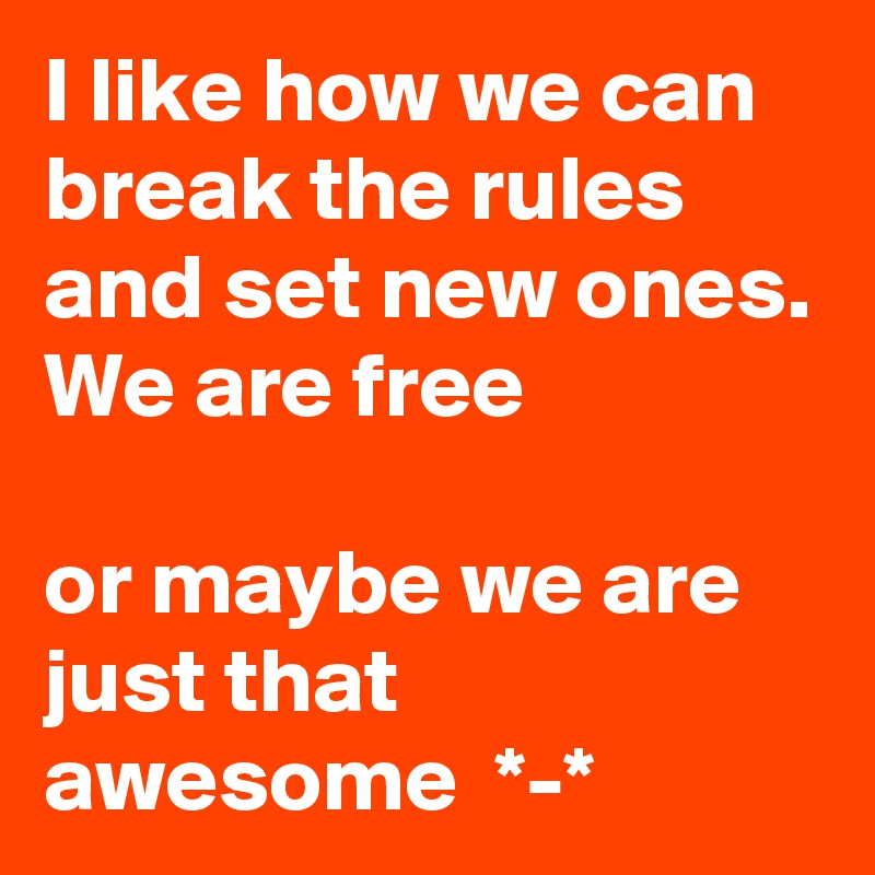 I like how we can break the rules and set new ones.
We are free

or maybe we are  just that awesome  *-* 