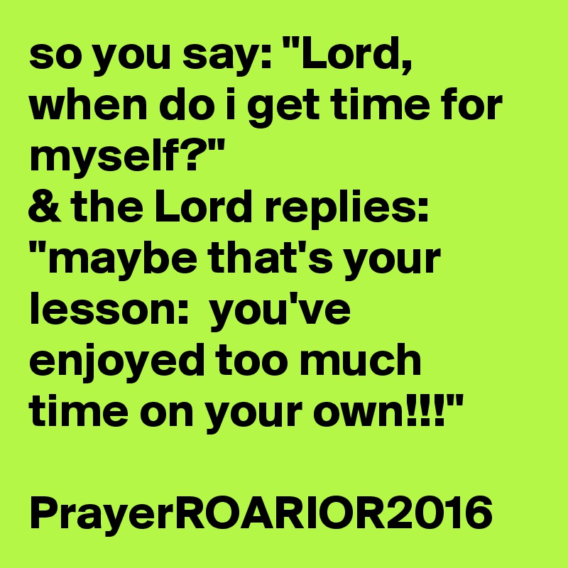 so you say: "Lord, when do i get time for myself?"
& the Lord replies: "maybe that's your lesson:  you've enjoyed too much time on your own!!!"

PrayerROARIOR2016