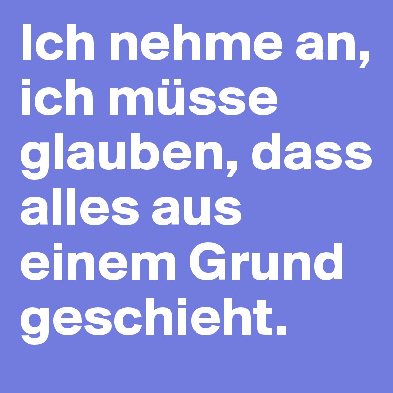 Ich nehme an, ich müsse glauben, dass alles aus einem Grund geschieht. 