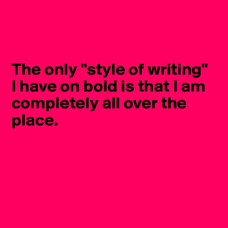 


The only "style of writing"  I have on bold is that I am completely all over the place. 




