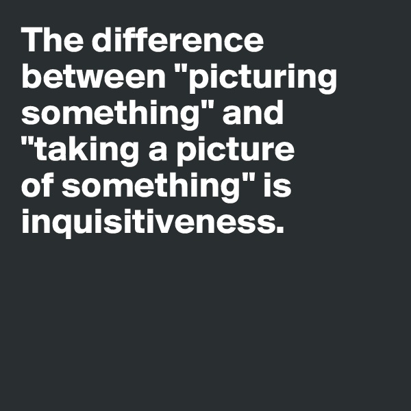 The difference between "picturing something" and "taking a picture 
of something" is inquisitiveness. 



