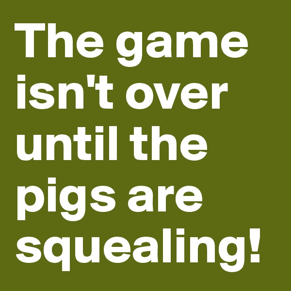 The game isn't over until the pigs are squealing! 