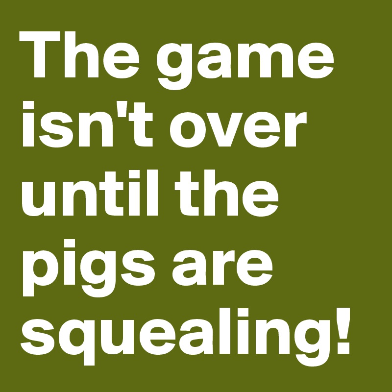 The game isn't over until the pigs are squealing! 