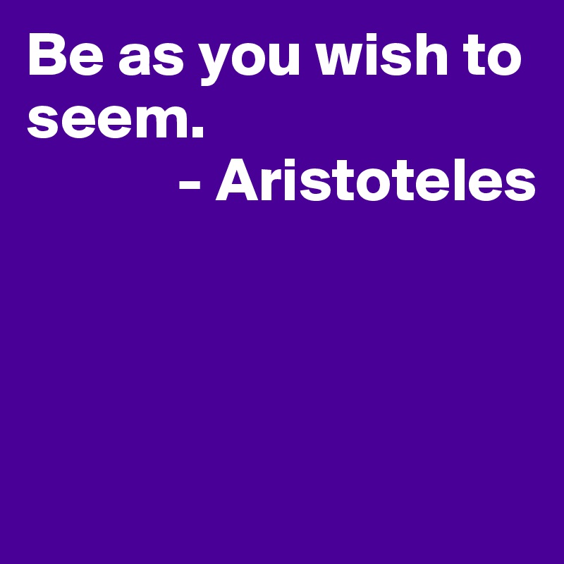 Be as you wish to seem.
            - Aristoteles



