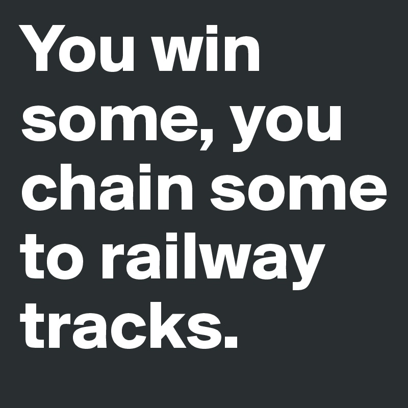 You win some, you chain some to railway tracks. 