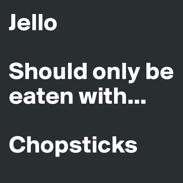 Jello

Should only be eaten with...

Chopsticks