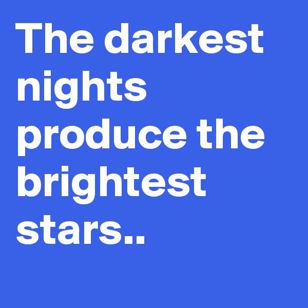 The darkest nights produce the brightest stars..