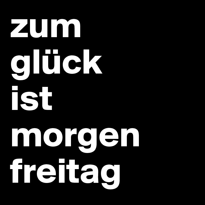 zum 
glück
ist 
morgen
freitag