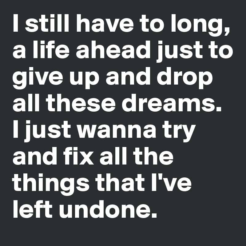I still have to long, a life ahead just to give up and drop all these dreams.
I just wanna try and fix all the things that I've left undone.