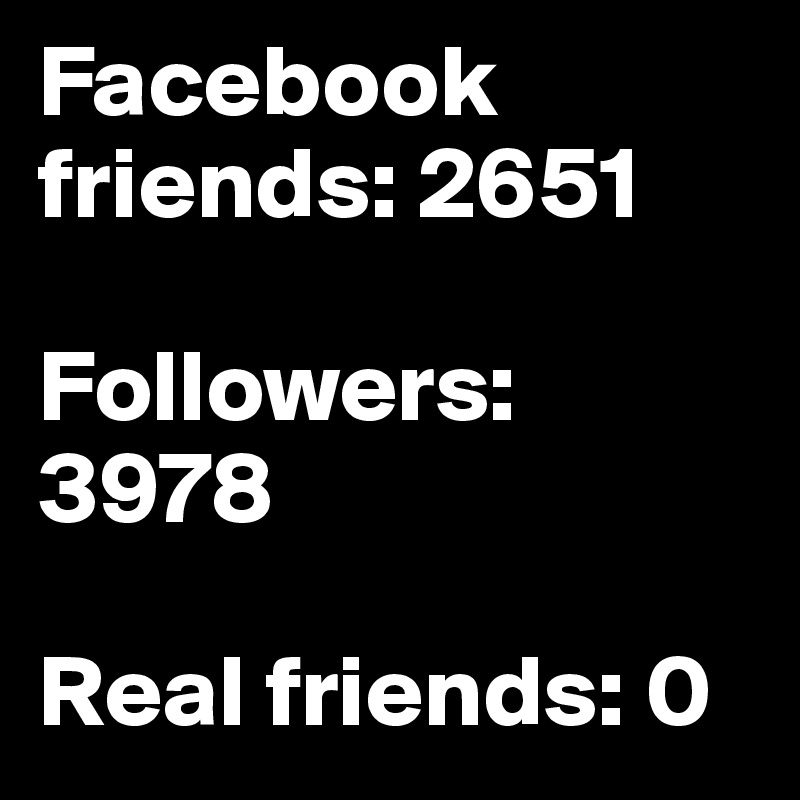 Facebook friends: 2651

Followers: 3978

Real friends: 0