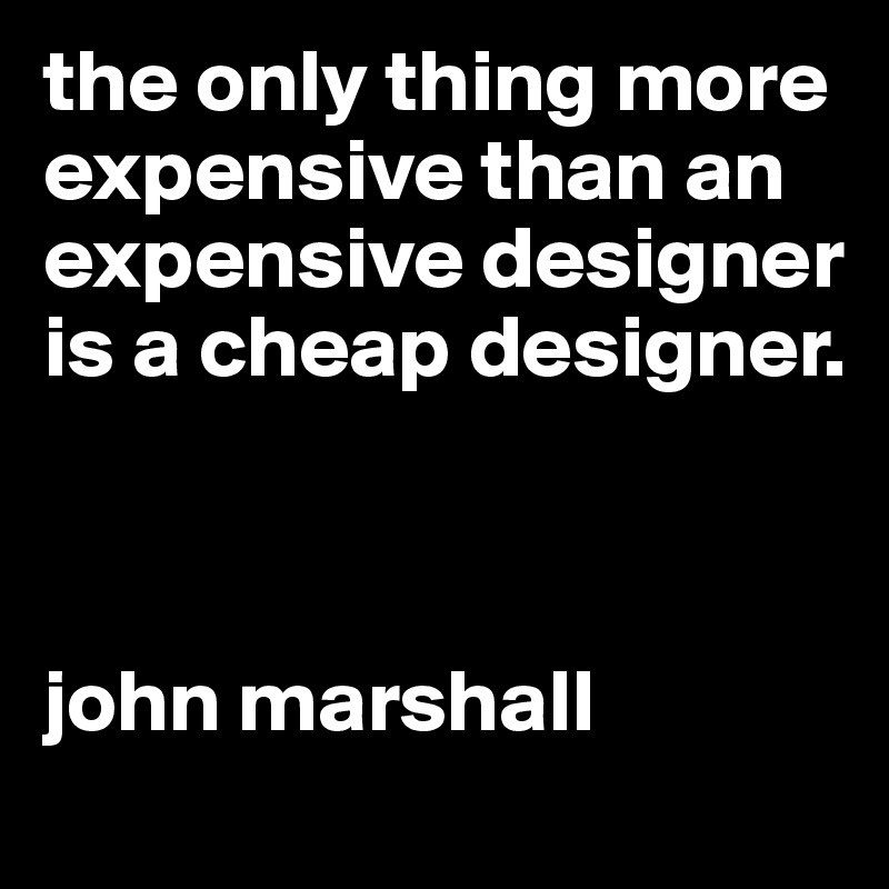 the only thing more expensive than an expensive designer is a cheap designer. 



john marshall