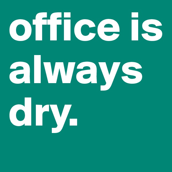 office is always dry.