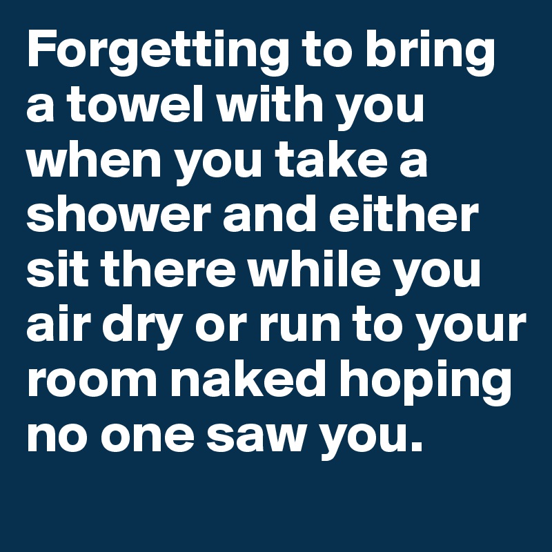 Forgetting to bring a towel with you when you take a shower and either sit there while you air dry or run to your room naked hoping no one saw you. 