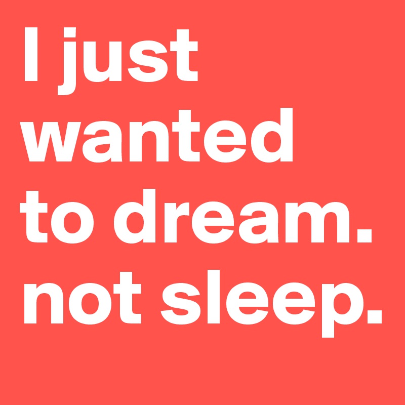 I just wanted to dream.        not sleep.