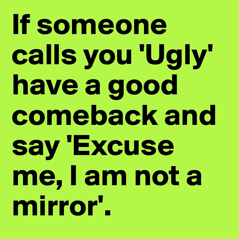 If someone calls you 'Ugly' have a good comeback and say 'Excuse me, I am not a mirror'.