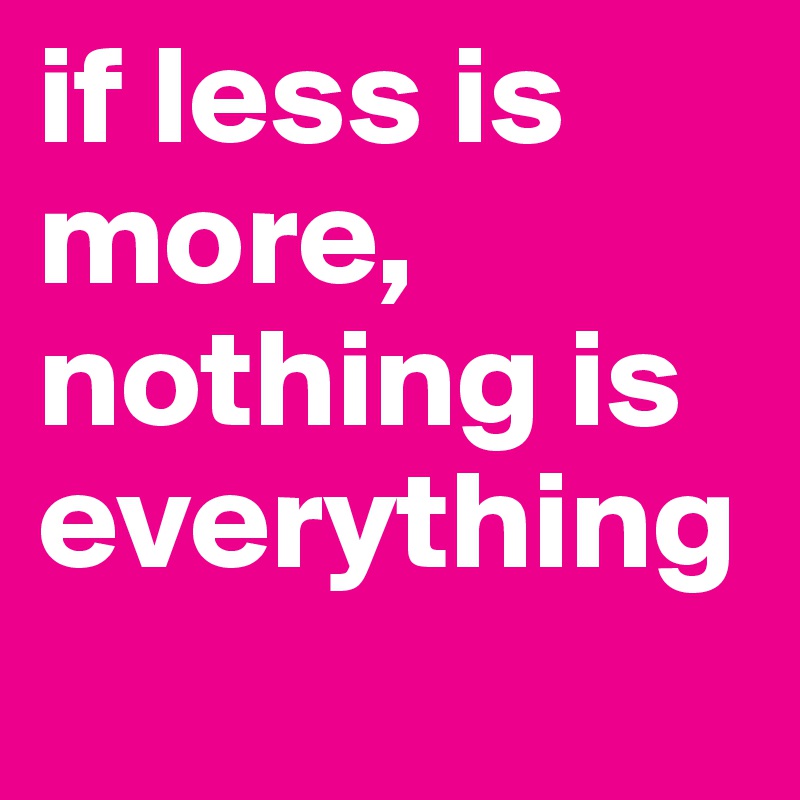 if less is more, nothing is everything 
