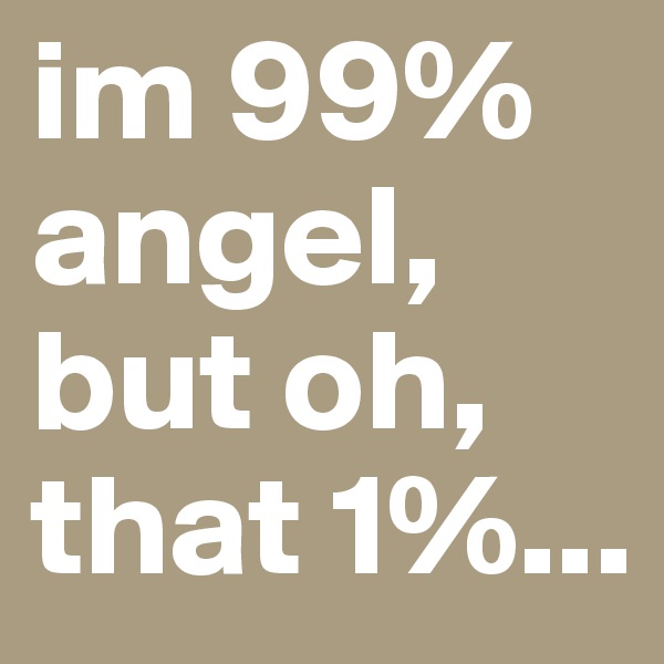 im 99% angel, but oh, that 1%...