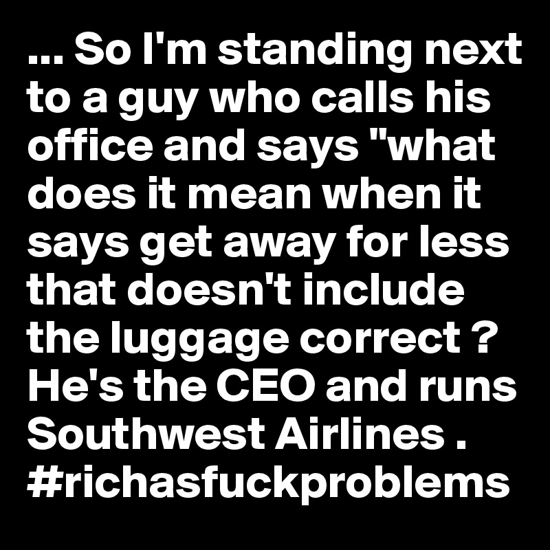 ... So I'm standing next to a guy who calls his office and says "what does it mean when it says get away for less that doesn't include the luggage correct ? He's the CEO and runs Southwest Airlines . #richasfuckproblems 
